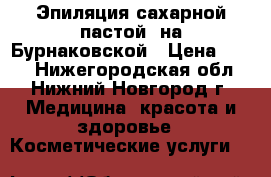 Эпиляция сахарной пастой  на Бурнаковской › Цена ­ 100 - Нижегородская обл., Нижний Новгород г. Медицина, красота и здоровье » Косметические услуги   